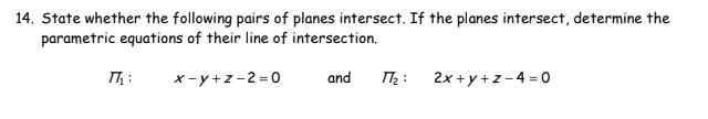 14. State whether the following pairs of planes intersect. If the planes intersect, determine the
parametric equations of their line of intersection.
Πη:
x-y+z-2=0
and 77₂:
2x+y+z-4=0