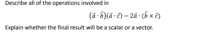 Describe all of the operations involved in
(à b)(a c)-2à· (b × c)
Explain whether the final result will be a scalar or a vector.