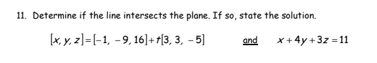 11. Determine if the line intersects the plane. If so, state the solution.
[x, y, z][-1, -9,16]++[3, 3, -5]
and
x+4y+3z=11