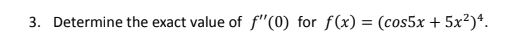 3. Determine the exact value of f"(0) for f(x) = (cos5x + 5x²)*.
