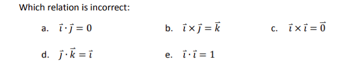 Which relation is incorrect:
a. i.j = 0
d. j.k=i
b. ixj= k
e. ii 1
c. ixi=0