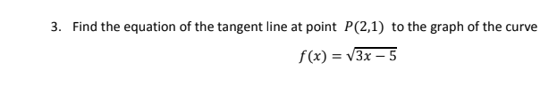 3. Find the equation of the tangent line at point P(2,1) to the graph of the curve
f(x) = V3x – 5
%3D
