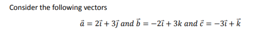 Consider the following vectors
a = 2ī+3j and b = -2i+ 3k and c = -3ī + k