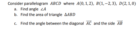 Consider parallelogram
a. Find angle ZA
b. Find the area of triangle AABD
c. Find the angle between the diagonal AC and the side AB
ABCD where A(0, 1, 2), B(1, -2,3), D(2, 1,0)