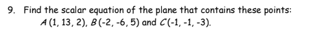 9. Find the scalar equation of the plane that contains these points:
A (1, 13, 2), B(-2, -6, 5) and C(-1,-1, -3).
