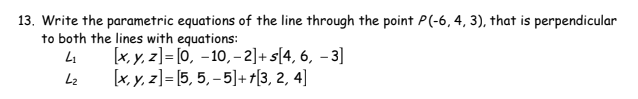 13. Write the parametric equations of the line through the point P(-6, 4, 3), that is perpendicular
to both the lines with equations:
4₁
[x, y, z]= [0, -10,- 2]+s[4, 6, -3]
L₂
[x, y, z]= [5, 5, -5]++[3, 2, 4]