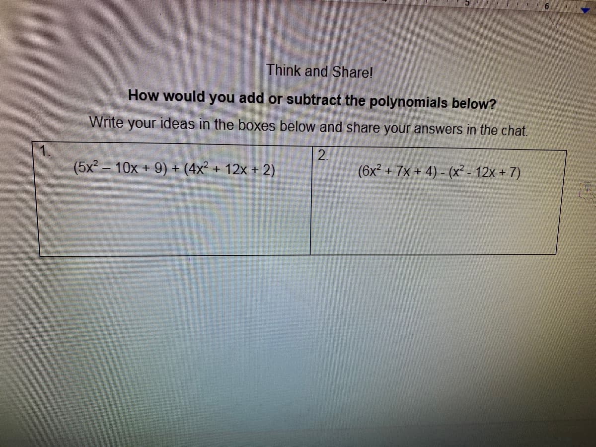 Think and Share!
How would you add or subtract the polynomials below?
Write your ideas in the boxes below and share your answers in the chat.
1.
(5x2 10x + 9) + (4x² + 12x + 2)
2.
(6x + 7x + 4) - (x² - 12x + 7)
