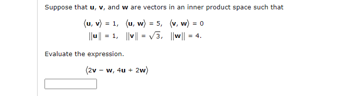 Suppose that u, v, and w are vectors in an inner product space such that
(u, v) = 1, (u, w) = 5, (v, w) = 0
||u| = 1, ||v|| = V3, ||w||
= 4.
Evaluate the expression.
(2v - w, 4u + 2w)
