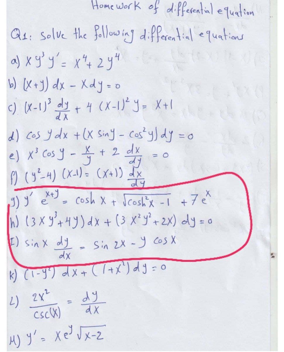 Homework of differential equation
Q₁: solve the following differential equations
a) x y³ y'= x
4
= x² + 2y ²
гуч
b) (x+y) dx - xdy=0
C) (X-1)³ dy + 4 (X-1)² y = x+1
dx
d) cos y dx + (x siny - cos²y) dy = c
0
e) x ³ Cosy - £ + 2 dx
X
= 0
y
f) (y²-4) (x-1) = (x+1) dx
Stigl
ay
е
19) y² ex+y = cosh x + √cosh³x -1 +7 ex
h (3 XỬ HY)dx + (3 xy2x) dyeo
I) Sinx dy = Sin 2X-y cos x
X
dx
k) (1-9²) dx + (1+x²) d y = 0
2) 2x²
dy
dx
csc(X)
M) ý xe x2
کو روز