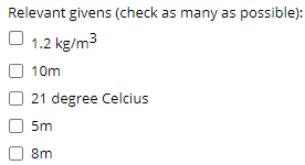Relevant givens (check as many as possible):
O 1.2 kg/m3
10m
21 degree Celcius
5m
8m
