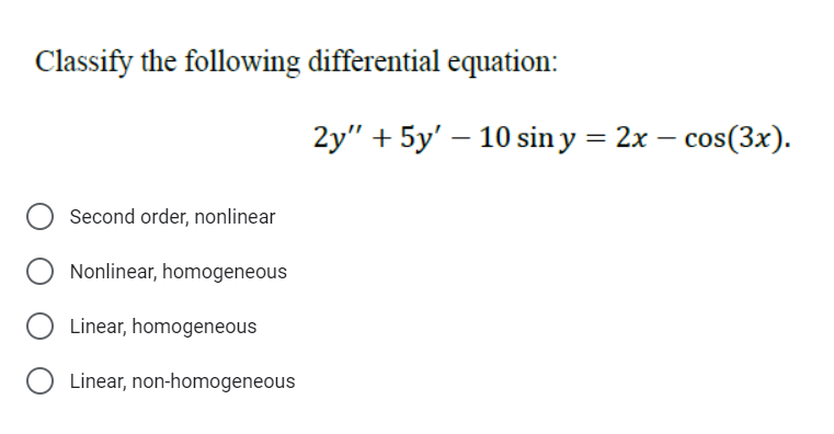 Classify the following differential equation:
Second order, nonlinear
Nonlinear, homogeneous
Linear, homogeneous
O Linear, non-homogeneous
2y" + 5y' - 10 siny = 2x - cos(3x).