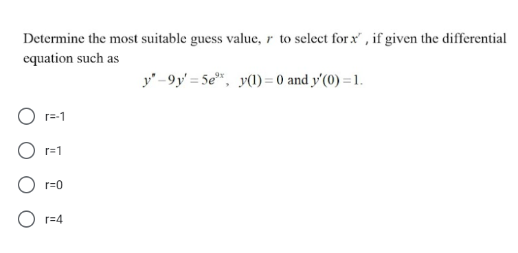 Determine the most suitable guess value, r to select for x", if given the differential
equation such as
y"-9y'=5ex, y(1) = 0 and y'(0)=1.
r=-1
O r=1
r=0
r=4