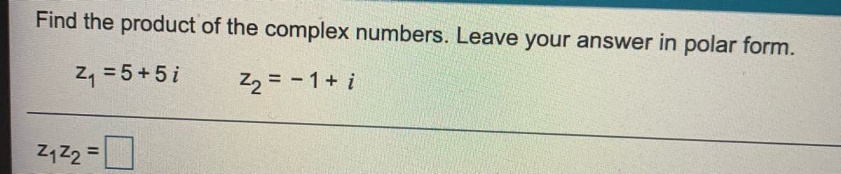 Find the product of the complex numbers. Leave your answer in polar form.
Z, = 5+5i
Z2 = -1+ i
Z Z2 =
