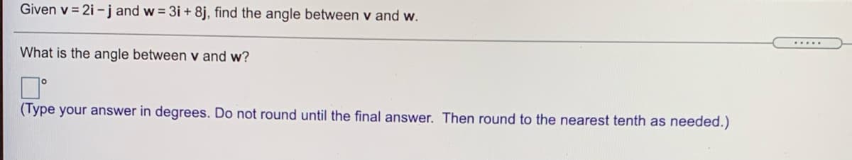 Given v = 2i -j and w = 3i + 8j, find the angle between v and w.
.....
What is the angle between v and w?
(Type your answer in degrees. Do not round until the final answer. Then round to the nearest tenth as needed.)
