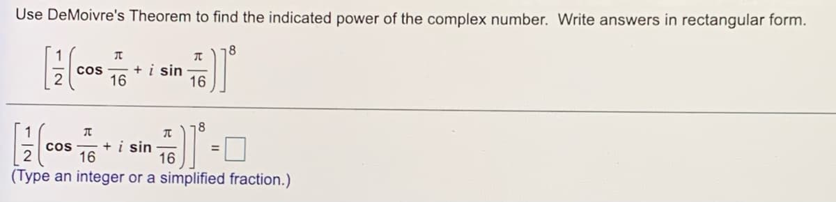 Use DeMoivre's Theorem to find the indicated power of the complex number. Write answers in rectangular form.
18
cos
+ i sin
16
16
1
+ i sin
16
%3D
(Type an integer or a simplified fraction.)
