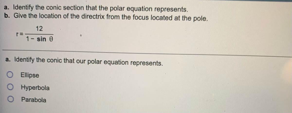 a. Identify the conic section that the polar equation represents.
b. Give the location of the directrix from the focus located at the pole.
12
1- sin 0
a. Identify the conic that our polar equation represents.
Ellipse
Hyperbola
O Parabola
