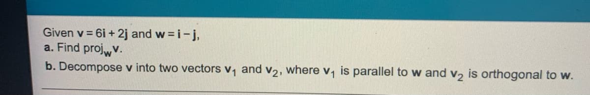 Given v = 6i + 2j and w = i-j,
a. Find projwv.
b. Decompose v into two vectors v, and V2, where v, is parallel to w and v, is orthogonal to w.
