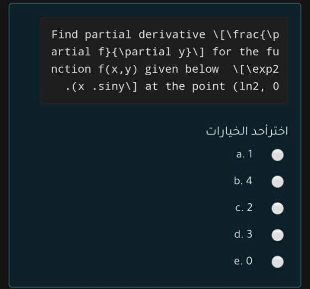 Find partial derivative \[\frac{\p
artial f}{\partial y}\] for the fu
nction f(x, y) given below \[\exp2
.(x .siny\] at the point (In2, 0
اخترأحد الخيارات
a. 1
b. 4
с. 2
d. 3
e. О
