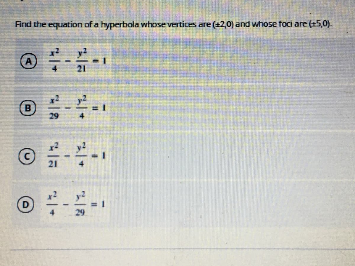 Find the equation of a hyperbola whose ertices are (+2,0) and whose foci are (+5,0).
A
21
B
y2
D
29
