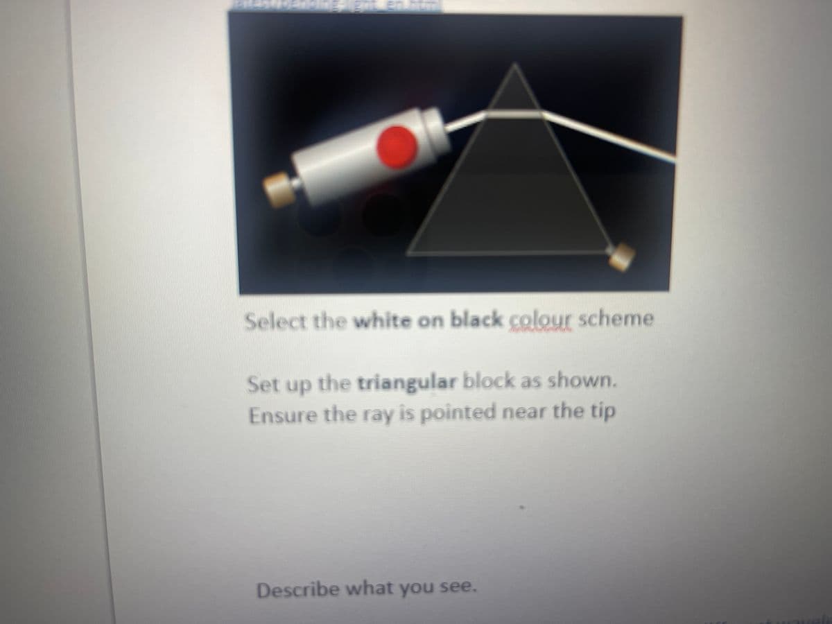 Select the white on black colour scheme
Set up the triangular block as shown.
Ensure the ray is pointed near the tip
Describe what you see.