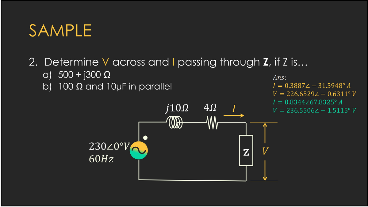 SAMPLE
2. Determine V across andI passing through Z, if Z is...
a) 500 + j300N
b) 100 Q and 10µF in parallel
Ans:
I = 0.38872 –- 31.5948° A
V = 226.65292 – 0.6311° V
I = 0.8344267.8325° A
V = 236.55062 – 1.5115° V
j10.2
4.2
23020°V
z V
60HZ
