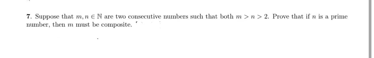7. Suppose that m, n e N are two consecutive numbers such that both m >n > 2. Prove that if n is a prime
number, then m must be composite.
