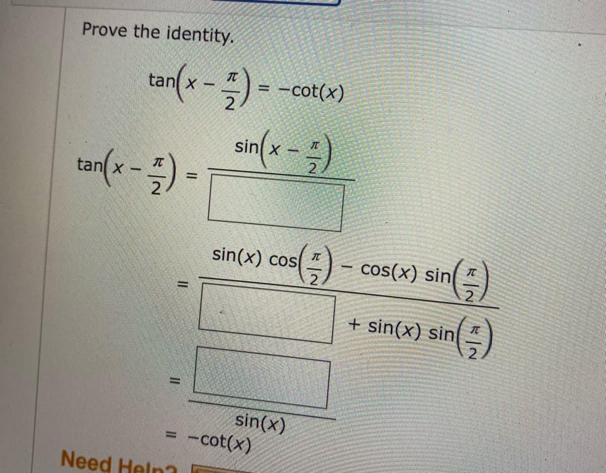 Prove the identity.
tan(x-즉) = -cotco)
%3D
5/=-cot(x)
sin(x -5)
tan(x-)-
sin(x) cos) - cos(x) sin)
+ sin(x) sin
sin(x)
= -cot(x)
%3D
Need Helna
II
