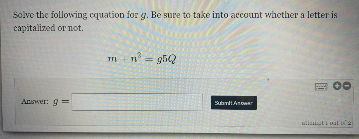 Solve the following equation for g. Be sure to take into account whether a letter is
capitalized or not.
m +n² = g5Q
Answer: g
Submit Answer
attempt 1 out of 2
