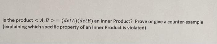 Is the product < A, B >= (detA)(detB) an Inner Product? Prove or give a counter-example
(explaining which specific property of an Inner Product is violated)
