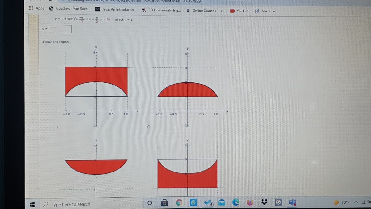 ponses/last rdep=27957999
Apps
O Coaches - Fun Socc..
Bb Java: An Introductio..
W 33 Homework-Trig..
O Online Courses - Le...
O YouTube 8 Socrative
y1+ sec(x), sxs, y = 3)
about y = 1
Sketch the region.
-1.0
-0.5
0.5
1.0
-1.0
-0.5
0.5
1.0
G
93°F
e Type here to search
%2:
