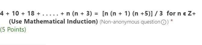 4+10 + 18 + ..... + n (n + 3) = [n (n + 1) (n +5)] /3 for n e Z+
(Use Mathematical Induction) (Non-anonymous questionO) *
(5 Points)
