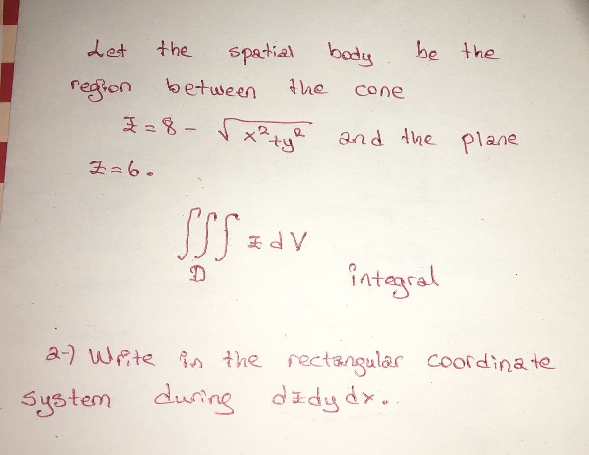 Let
the
spatial bady
be the
between
region
I=8 - Sx?+ue and the plane
the
cone
チ=6。
まdV
integral
2-) Write in the rectangular coordinate
System during
dzdydx.
