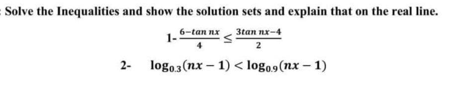 Solve the Inequalities and show the solution sets and explain that on the real line.
6-tan nx
1-
3tan nx-4
4
2
2-
logo,3 (nx – 1) < logo,9(nx – 1)
|
