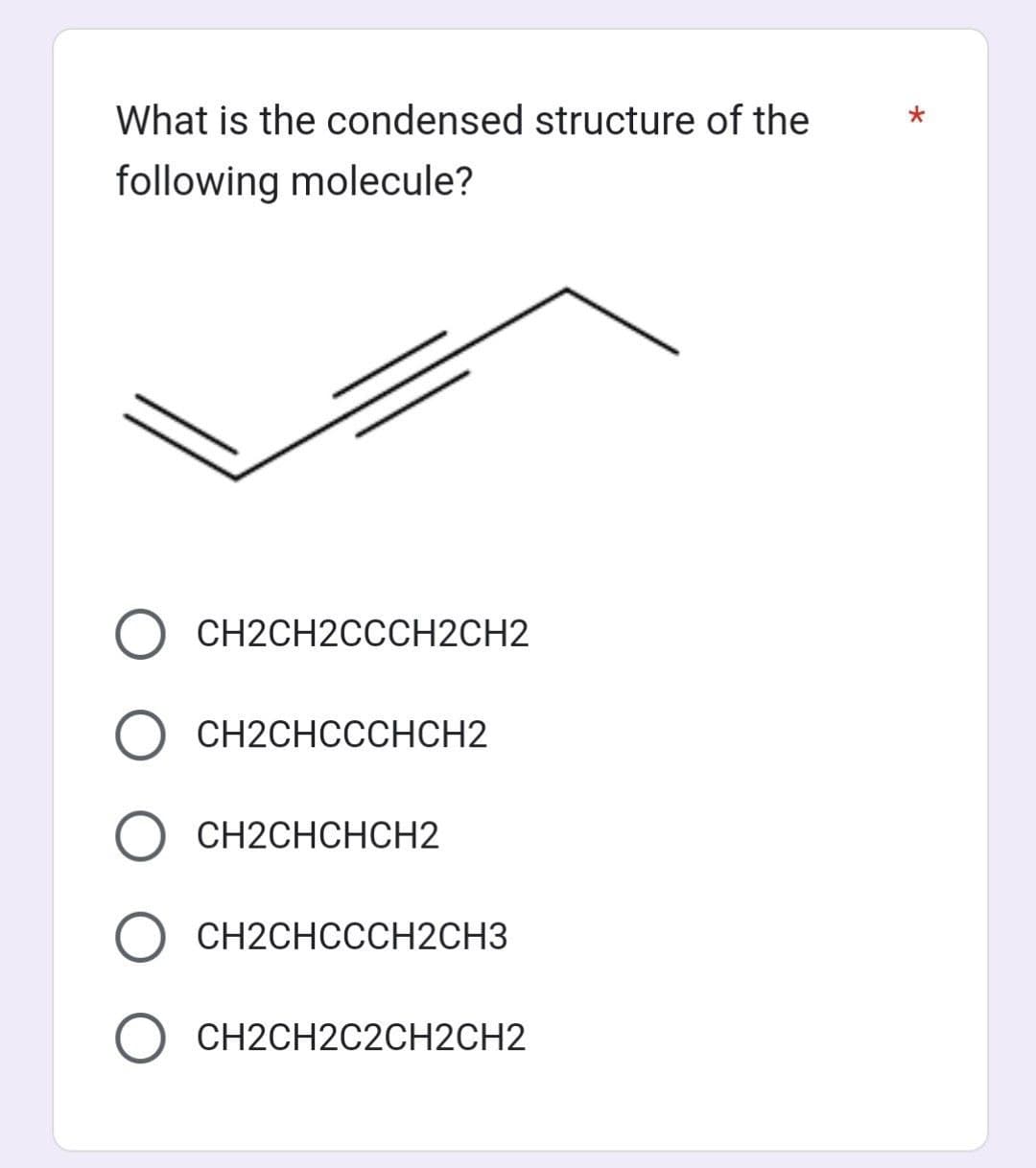What is the condensed structure of the
following molecule?
CH2CH2CCCH2CH2
O CH2CHCCCHCH2
O CH2CHCHCH2
CH2CHCCCH2CH3
O CH2CH2C2CH2CH2
*