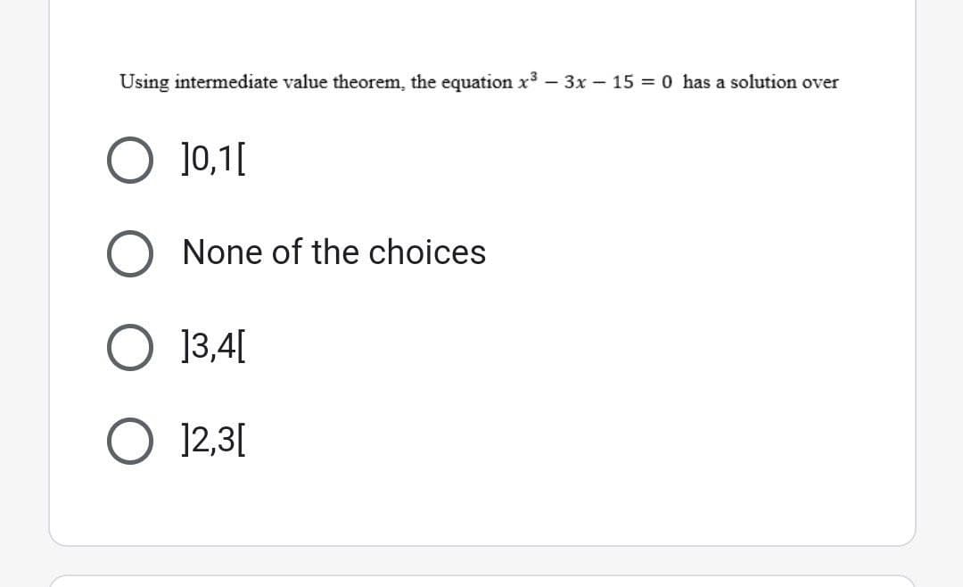 Using intermediate value theorem, the equation x³ - 3x - 15 = 0 has a solution over
O 10,1[
O None of the choices
O 13,4[
O 12,3[