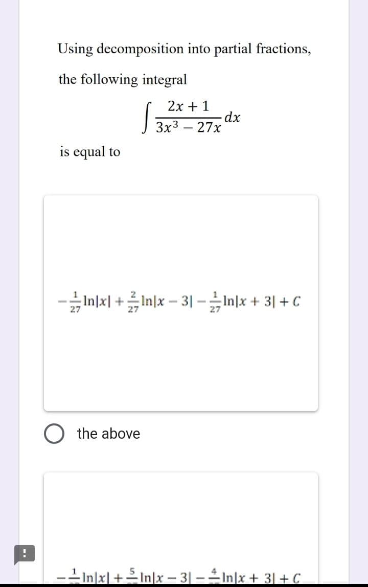 !
Using decomposition into partial fractions,
the following integral
is equal to
2x + 1
√3x³ + 27x
dx
-In|x|+In|x - 3|ln|x + 3| + C
O the above
-Inx|+In|x - 3| − In|x + 3| + C
-