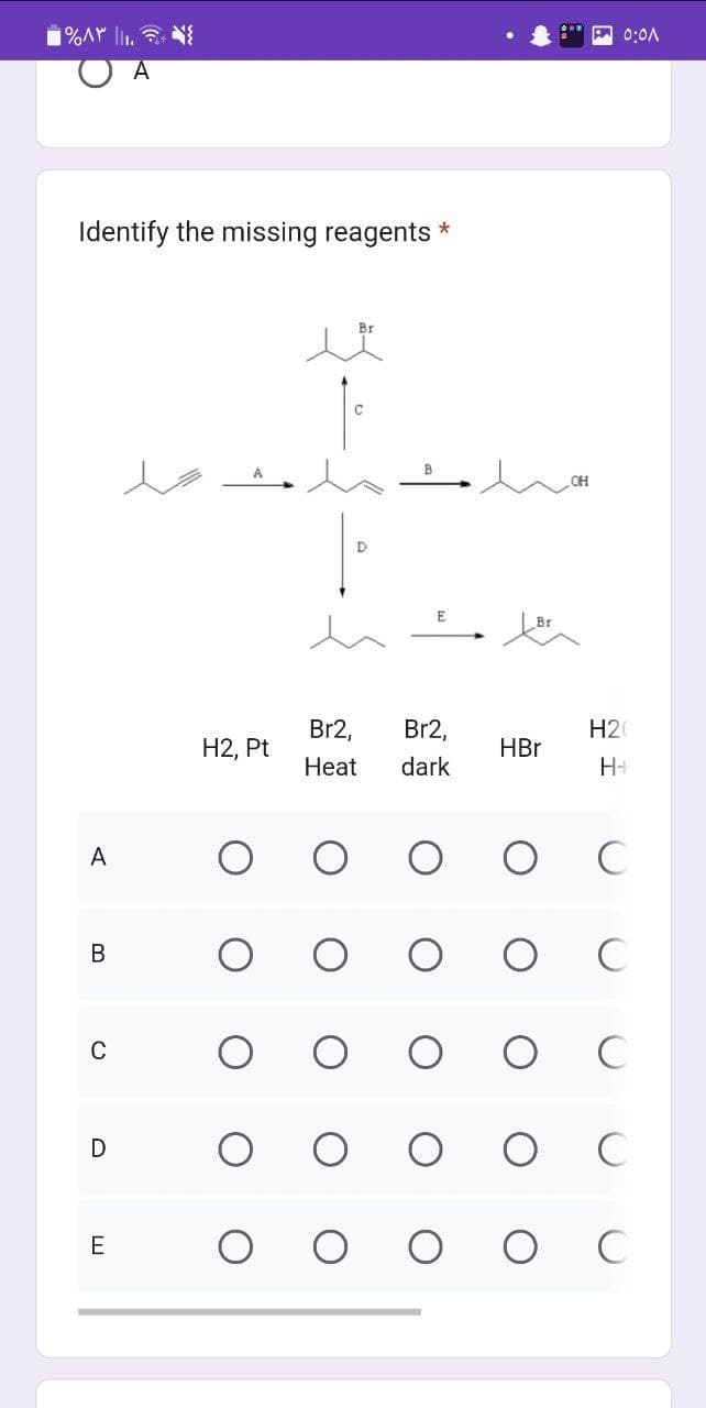 1%۸۳ || -
Identify the missing reagents *
A
B
C
D
E
H2, Pt
|:
E
Br2, Br2,
Heat
dark
HBr
OH
0:0A
H20
H+
C
C
C
C
ос