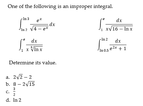 One of the following is an improper integral.
In 3
dx
dx
In 2 V4 – ex
1 xV16 – In x
-In 2
dx
dx
x VIn x
In 0.5
e 2x + 1
Determine its value.
а. 2V2-2
b. 8 – 2/15
3
C.
2
d. In 2
