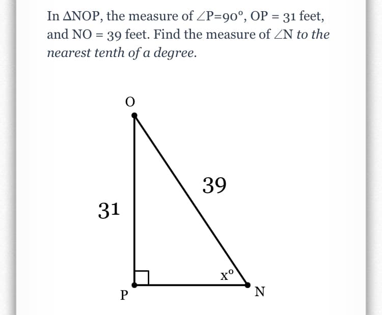 In ANOP, the measure of ZP=90°, OP = 31 feet,
and NO = 39 feet. Find the measure of ZN to the
nearest tenth of a degree.
39
31
P
N
