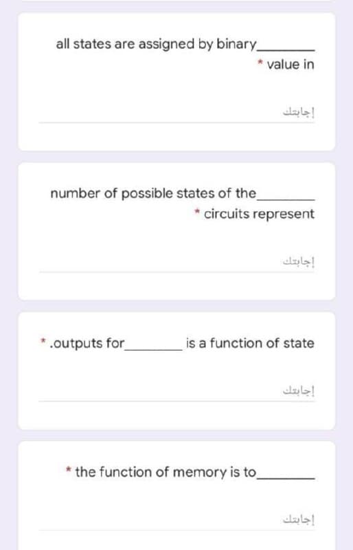 all states are assigned by binary.
value in
إجابتك
number of possible states of the
* circuits represent
إجابتك
* .outputs for
is a function of state
إجابتك
* the function of memory is to
إجابتك
