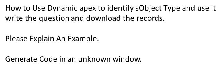 How to Use Dynamic apex to identify sObject Type and use it
write the question and download the records.
Please Explain An Example.
Generate Code in an unknown window.
