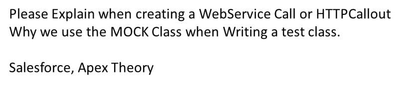Please Explain when creating a WebService Call or HTTPCallout
Why we use the MOCK Class when Writing a test class.
Salesforce, Apex Theory
