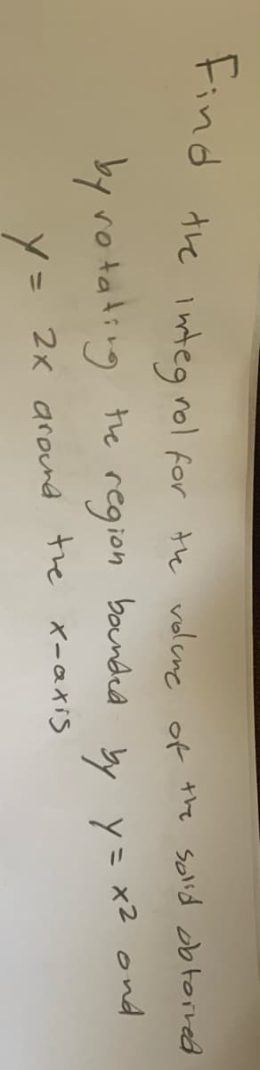 Find the intea rol for the volene of the solid obtorred
nol for the volcne of the Solid obtoired
by ro tading he
region
bounded
y y= x2 ond
2x ground the x-atis
y=
