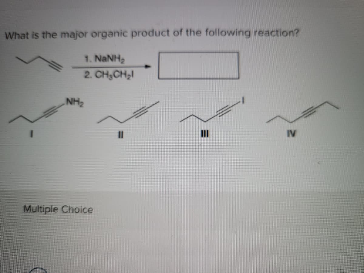 What is the major organic product of the following reaction?
1. NaNH2
2. CH,CH,I
NH2
II
IV
Multiple Choice
