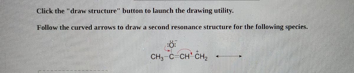 Click the "draw structure button to launch the drawing utility.
Follow the curved arrows to draw a second resonance structure for the following species.
CH,-C-CH CH,
