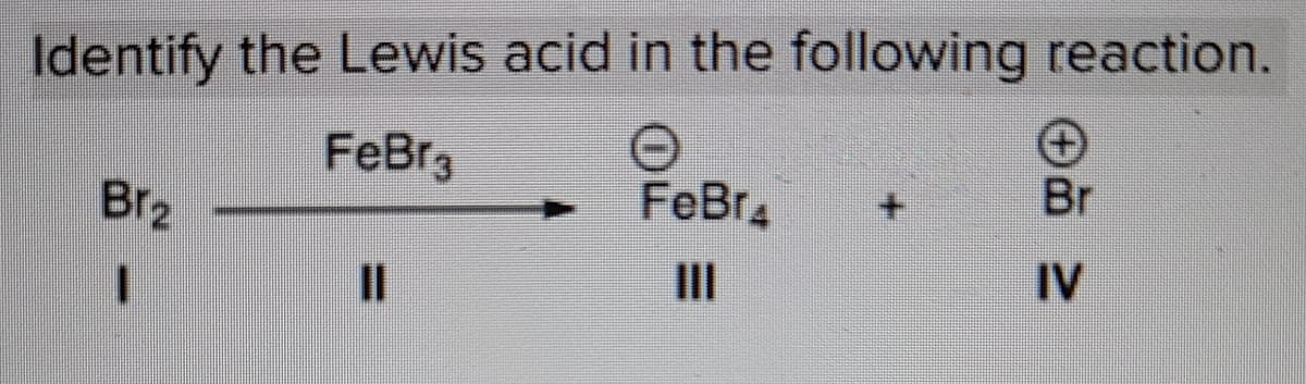 Identify the Lewis acid in the following reaction.
FeBr3
Br
Br2
FeBr.
I3D
II
IV
