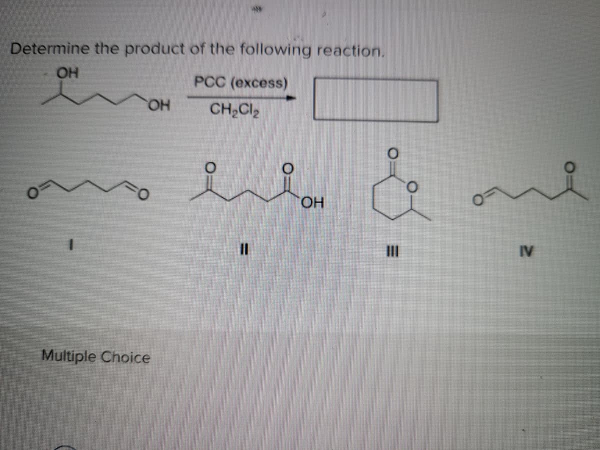 Determine the product of the following reaction.
OH
РСС (ехcess)
HO
CH,Cl,
%3D
IV
Multiple Choice
