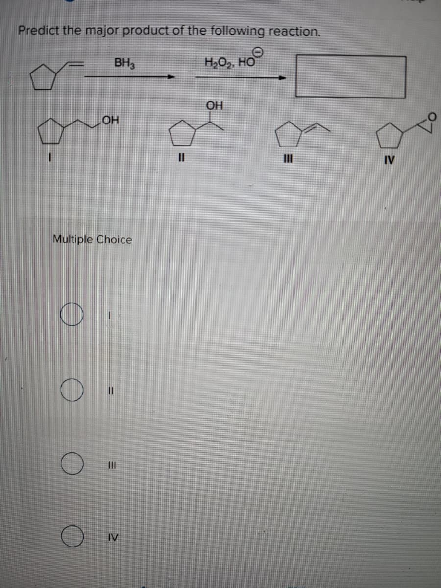 Predict the major product of the following reaction.
BH,
H,O2, HO
ОН
OH
II
II
IV
Multiple Choice
II
IV
