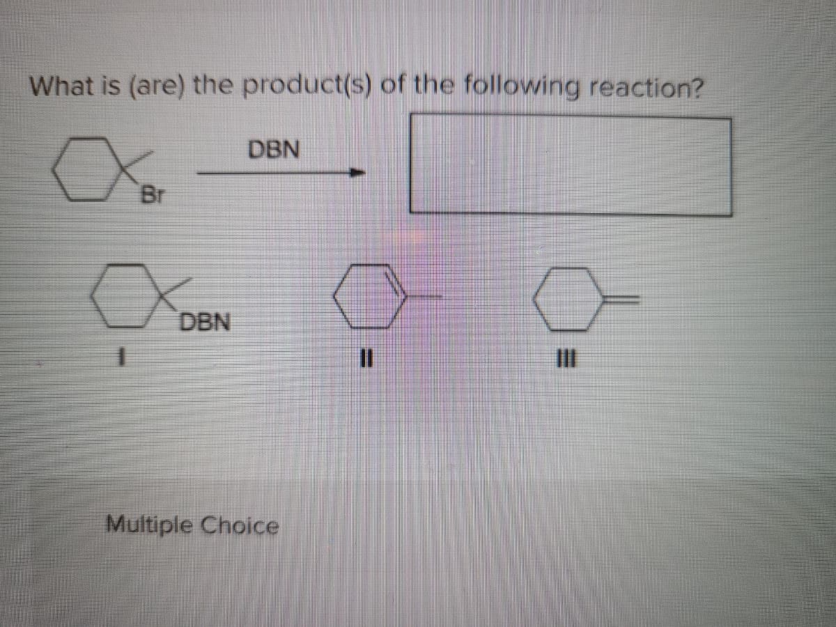 What is (are) the product(s) of the following reaction?
DBN
Br
DBN
II
Multiple Choice
