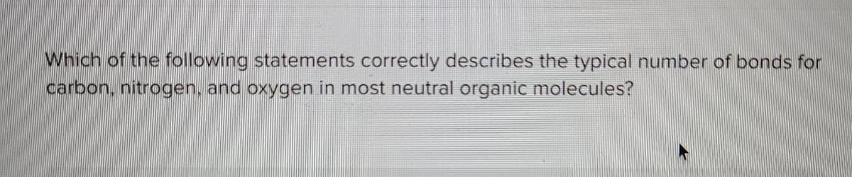 Which of the following statements correctly describes the typical number of bonds for
carbon, nitrogen, and oxygen in most neutral organic molecules?
